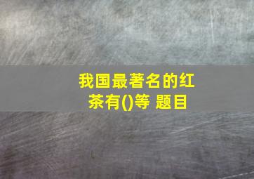 我国最著名的红茶有()等 题目